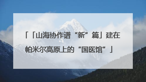 「山海协作谱“新”篇」建在帕米尔高原上的“国医馆”